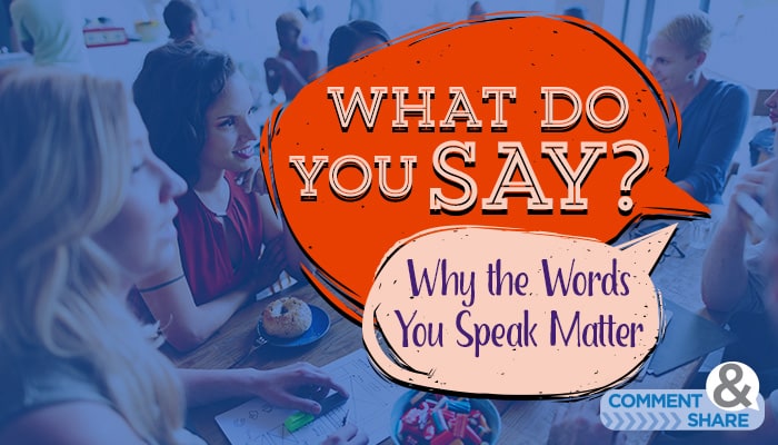 What Do You Say?  Why the Words You Speak Matter