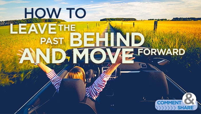 How to Leave the Past Behind and Move Forward